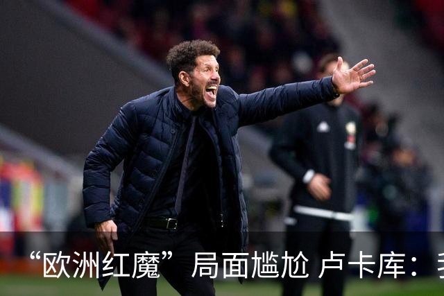 “欧洲红魔”局面尴尬 卢卡库：我们不想现在回家
