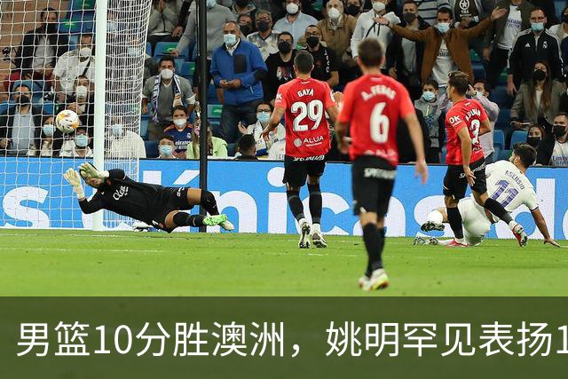 男篮10分胜澳洲，姚明罕见表扬1人像诺维茨基，20年噩梦终于醒了